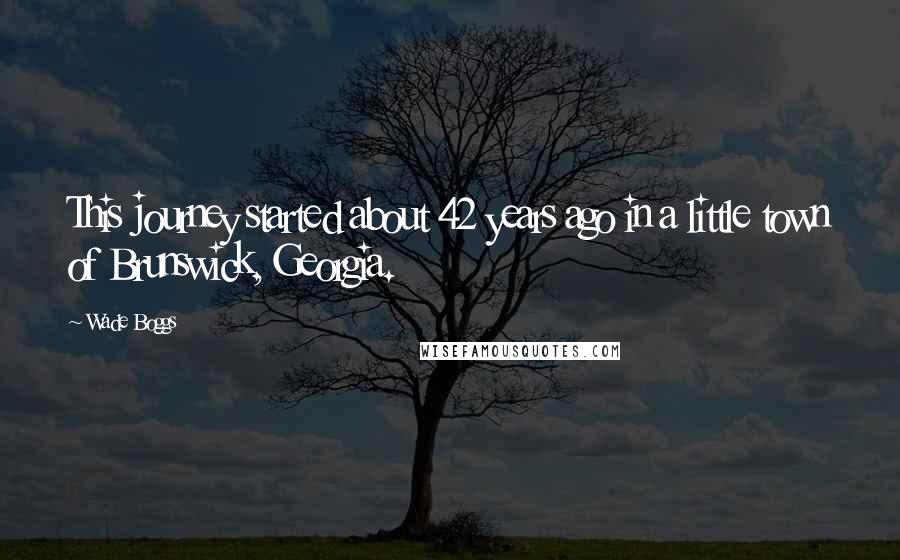 Wade Boggs Quotes: This journey started about 42 years ago in a little town of Brunswick, Georgia.