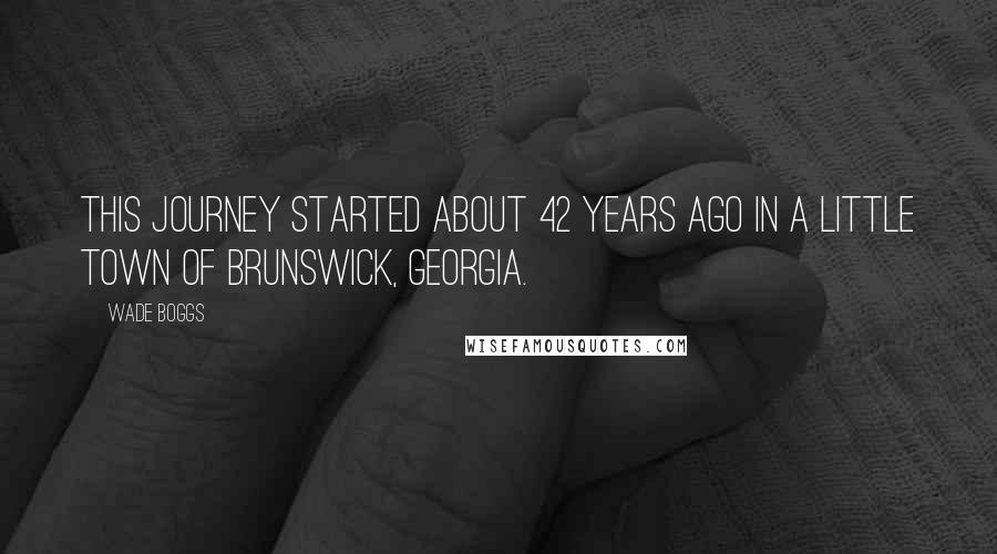 Wade Boggs Quotes: This journey started about 42 years ago in a little town of Brunswick, Georgia.