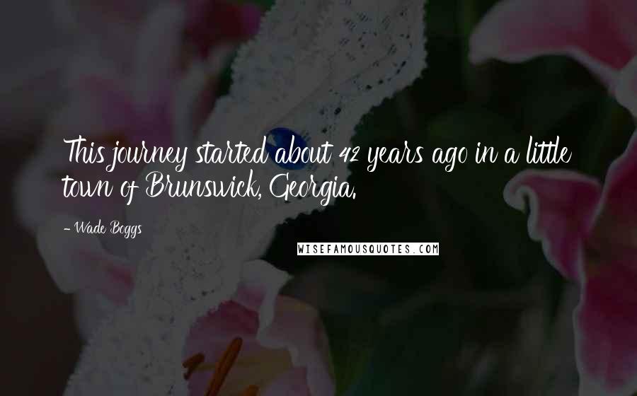 Wade Boggs Quotes: This journey started about 42 years ago in a little town of Brunswick, Georgia.