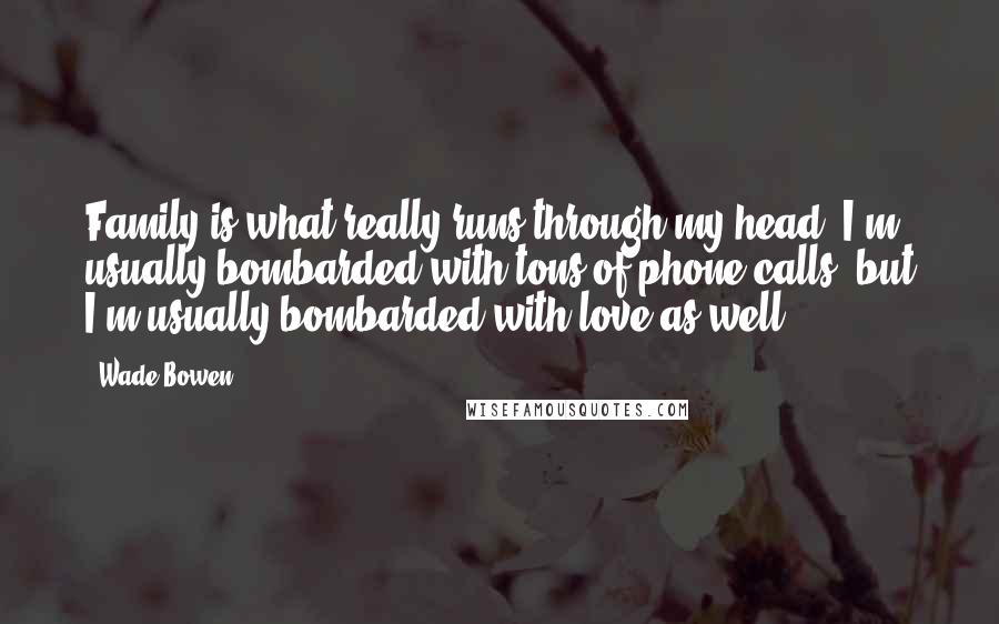 Wade Bowen Quotes: Family is what really runs through my head. I'm usually bombarded with tons of phone calls, but I'm usually bombarded with love as well.