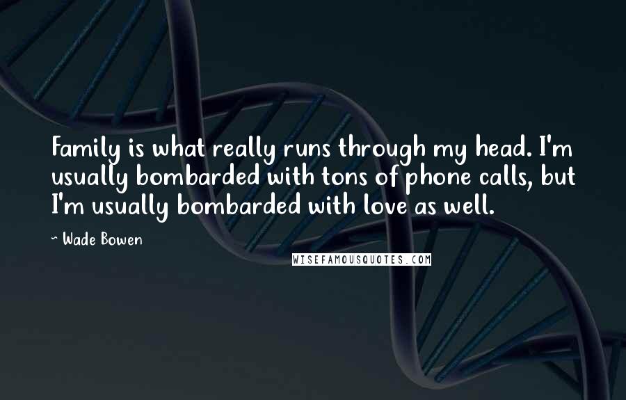 Wade Bowen Quotes: Family is what really runs through my head. I'm usually bombarded with tons of phone calls, but I'm usually bombarded with love as well.