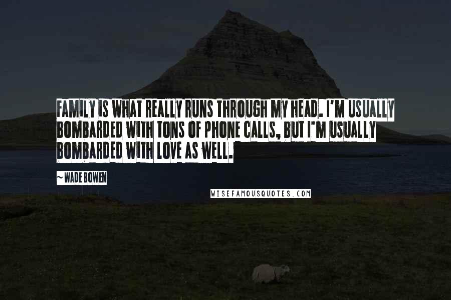 Wade Bowen Quotes: Family is what really runs through my head. I'm usually bombarded with tons of phone calls, but I'm usually bombarded with love as well.