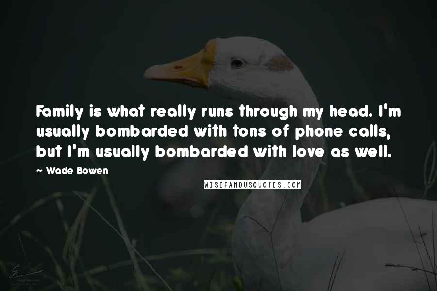 Wade Bowen Quotes: Family is what really runs through my head. I'm usually bombarded with tons of phone calls, but I'm usually bombarded with love as well.