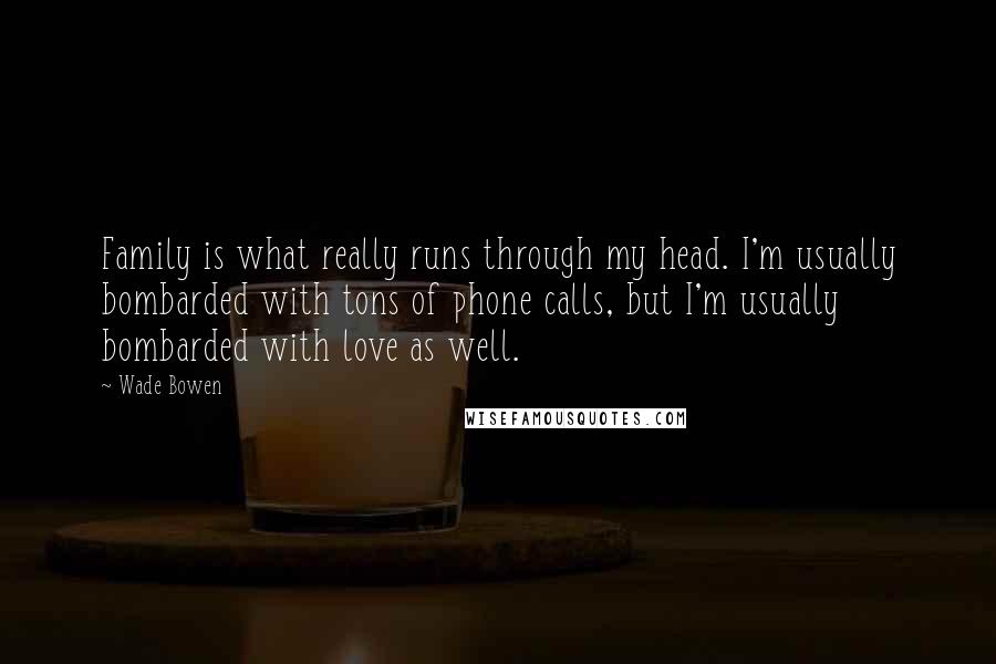 Wade Bowen Quotes: Family is what really runs through my head. I'm usually bombarded with tons of phone calls, but I'm usually bombarded with love as well.