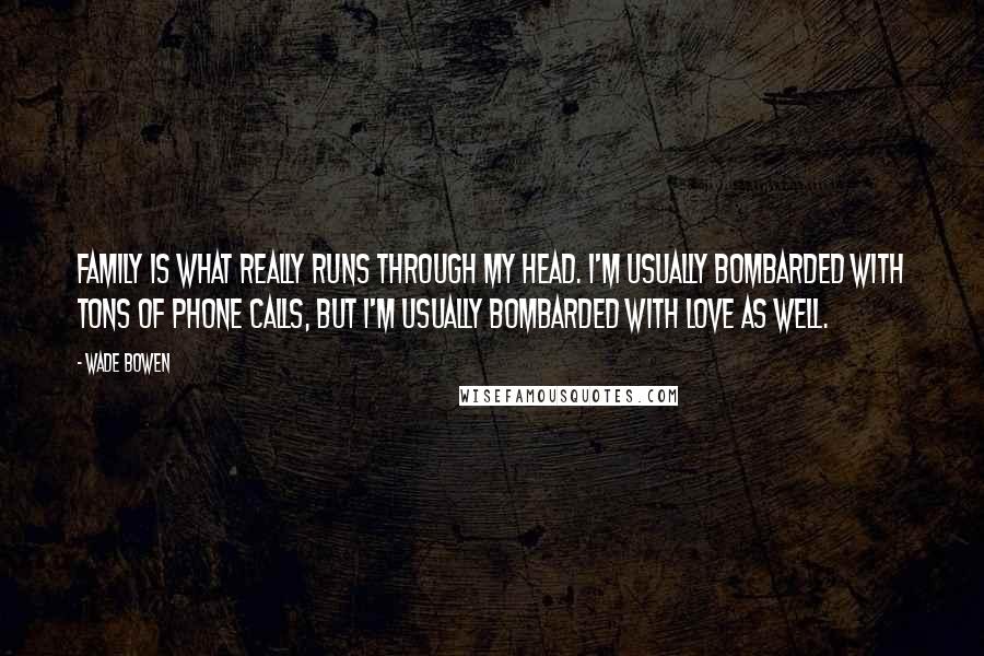 Wade Bowen Quotes: Family is what really runs through my head. I'm usually bombarded with tons of phone calls, but I'm usually bombarded with love as well.