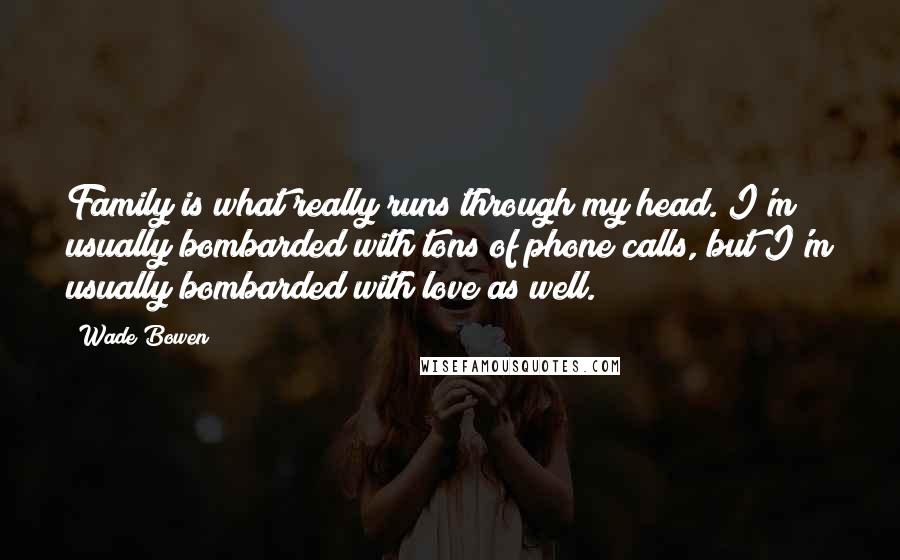 Wade Bowen Quotes: Family is what really runs through my head. I'm usually bombarded with tons of phone calls, but I'm usually bombarded with love as well.