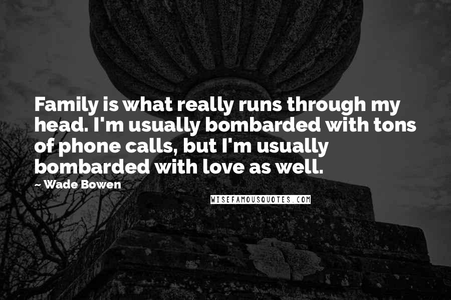 Wade Bowen Quotes: Family is what really runs through my head. I'm usually bombarded with tons of phone calls, but I'm usually bombarded with love as well.