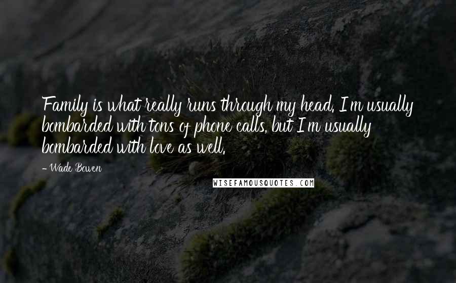 Wade Bowen Quotes: Family is what really runs through my head. I'm usually bombarded with tons of phone calls, but I'm usually bombarded with love as well.