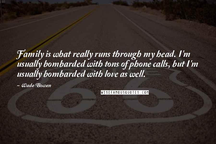 Wade Bowen Quotes: Family is what really runs through my head. I'm usually bombarded with tons of phone calls, but I'm usually bombarded with love as well.