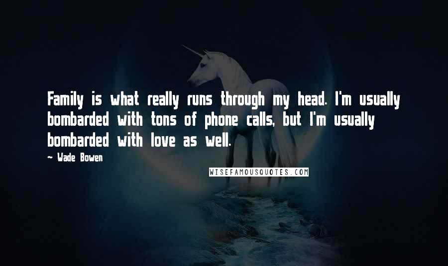 Wade Bowen Quotes: Family is what really runs through my head. I'm usually bombarded with tons of phone calls, but I'm usually bombarded with love as well.