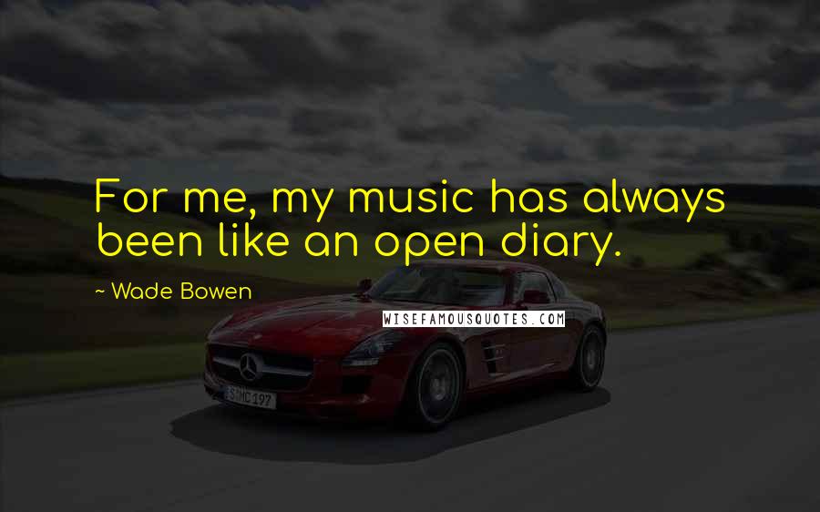Wade Bowen Quotes: For me, my music has always been like an open diary.
