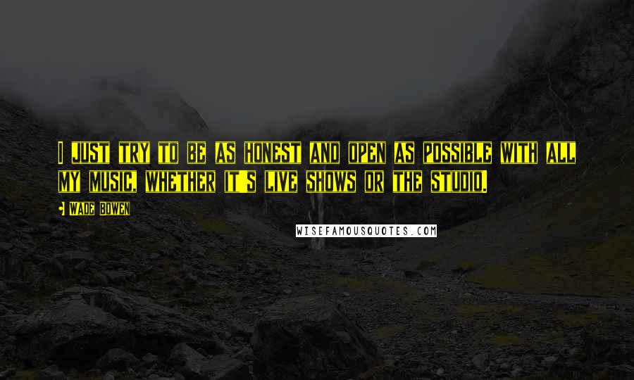Wade Bowen Quotes: I just try to be as honest and open as possible with all my music, whether it's live shows or the studio.