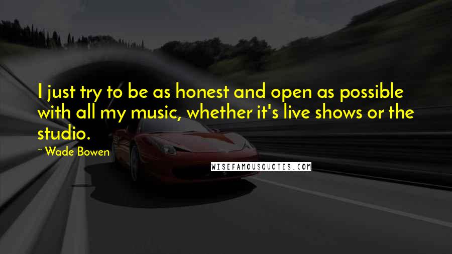 Wade Bowen Quotes: I just try to be as honest and open as possible with all my music, whether it's live shows or the studio.