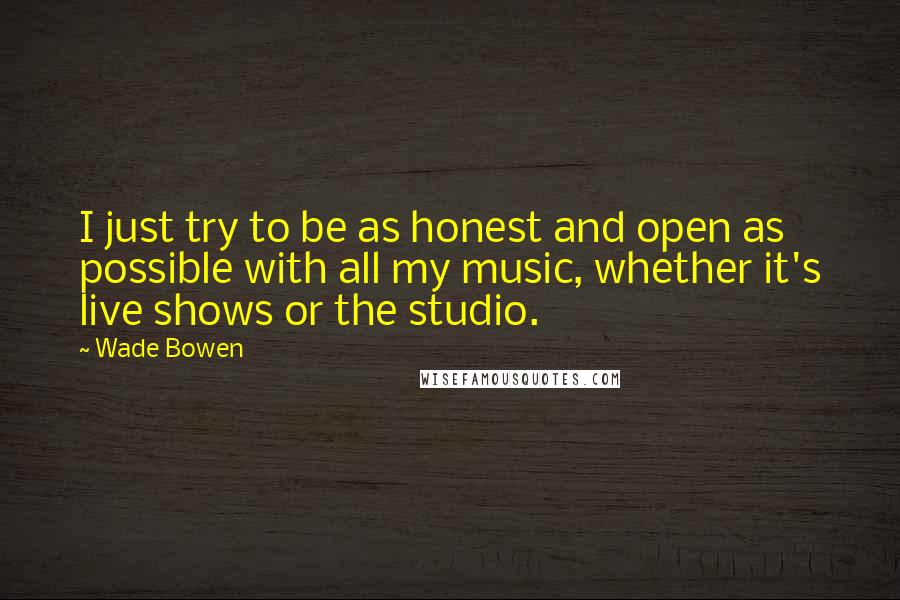 Wade Bowen Quotes: I just try to be as honest and open as possible with all my music, whether it's live shows or the studio.