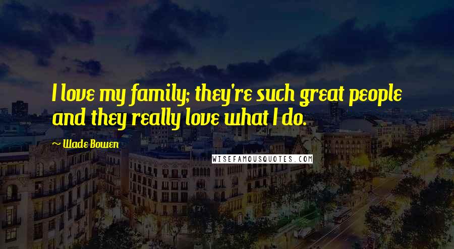 Wade Bowen Quotes: I love my family; they're such great people and they really love what I do.