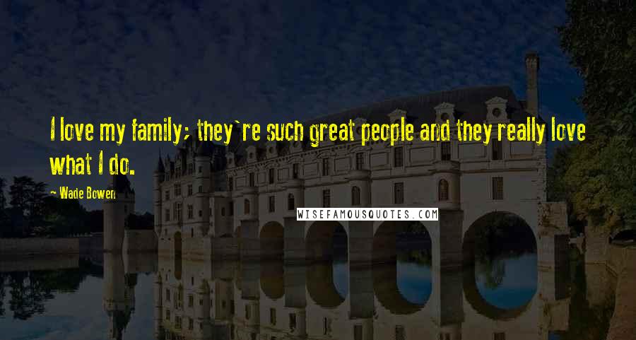Wade Bowen Quotes: I love my family; they're such great people and they really love what I do.