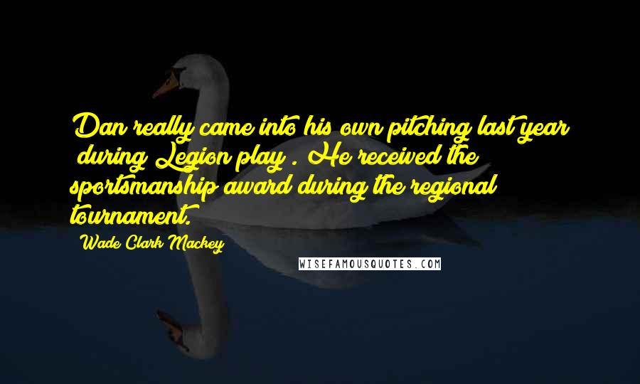 Wade Clark Mackey Quotes: Dan really came into his own pitching last year (during Legion play). He received the sportsmanship award during the regional tournament.