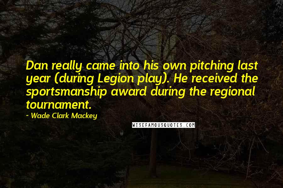Wade Clark Mackey Quotes: Dan really came into his own pitching last year (during Legion play). He received the sportsmanship award during the regional tournament.