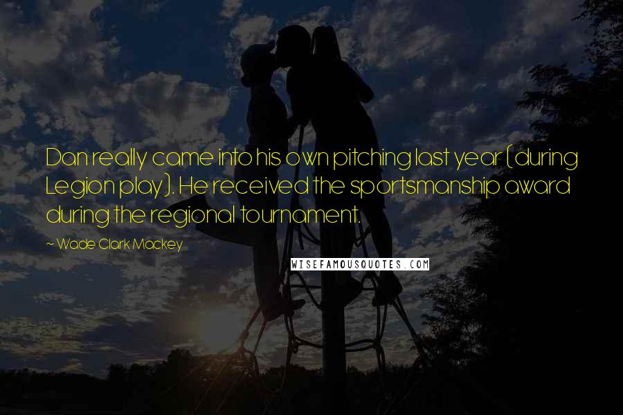 Wade Clark Mackey Quotes: Dan really came into his own pitching last year (during Legion play). He received the sportsmanship award during the regional tournament.