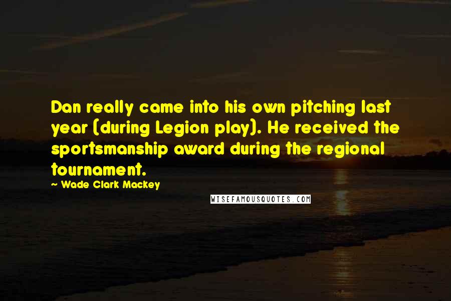 Wade Clark Mackey Quotes: Dan really came into his own pitching last year (during Legion play). He received the sportsmanship award during the regional tournament.