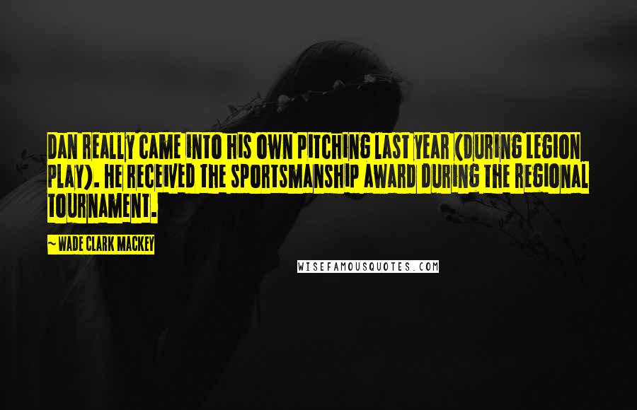 Wade Clark Mackey Quotes: Dan really came into his own pitching last year (during Legion play). He received the sportsmanship award during the regional tournament.