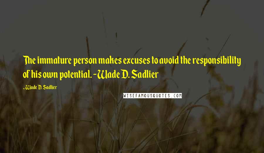 Wade D. Sadlier Quotes: The immature person makes excuses to avoid the responsibility of his own potential. -Wade D. Sadlier