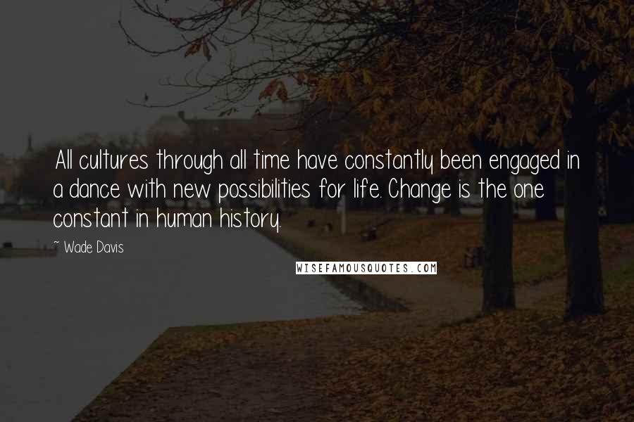 Wade Davis Quotes: All cultures through all time have constantly been engaged in a dance with new possibilities for life. Change is the one constant in human history.