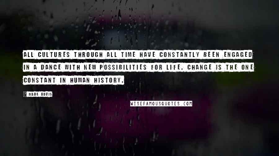 Wade Davis Quotes: All cultures through all time have constantly been engaged in a dance with new possibilities for life. Change is the one constant in human history.