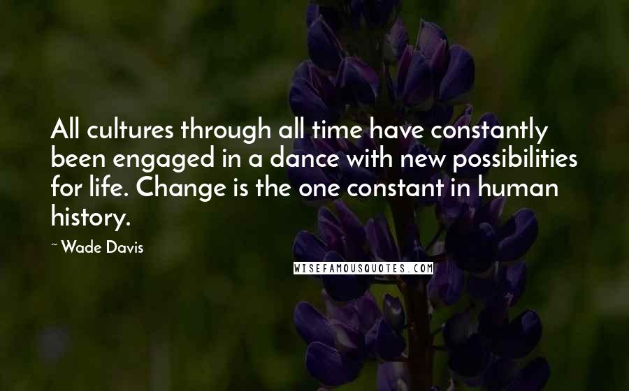 Wade Davis Quotes: All cultures through all time have constantly been engaged in a dance with new possibilities for life. Change is the one constant in human history.