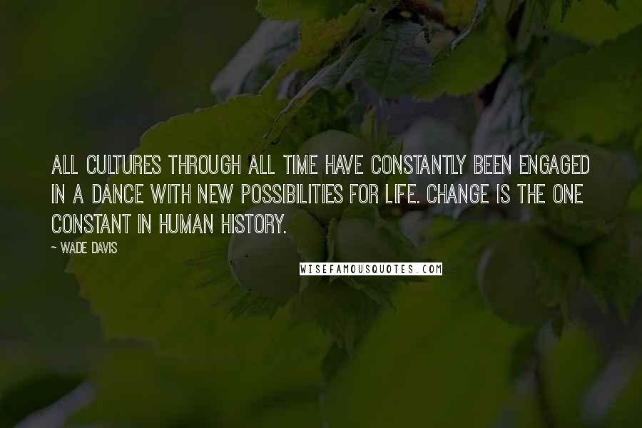 Wade Davis Quotes: All cultures through all time have constantly been engaged in a dance with new possibilities for life. Change is the one constant in human history.