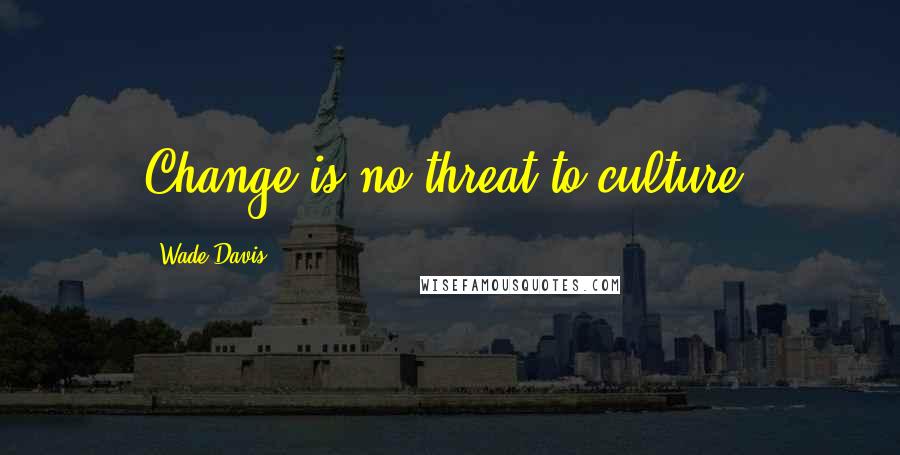 Wade Davis Quotes: Change is no threat to culture.