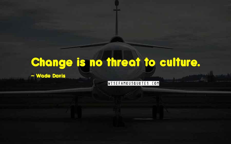 Wade Davis Quotes: Change is no threat to culture.