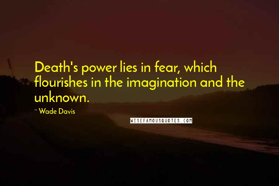 Wade Davis Quotes: Death's power lies in fear, which flourishes in the imagination and the unknown.