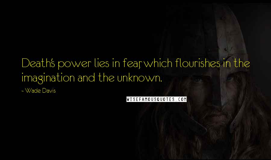 Wade Davis Quotes: Death's power lies in fear, which flourishes in the imagination and the unknown.