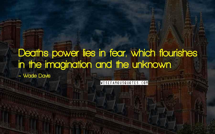 Wade Davis Quotes: Death's power lies in fear, which flourishes in the imagination and the unknown.