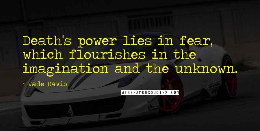 Wade Davis Quotes: Death's power lies in fear, which flourishes in the imagination and the unknown.