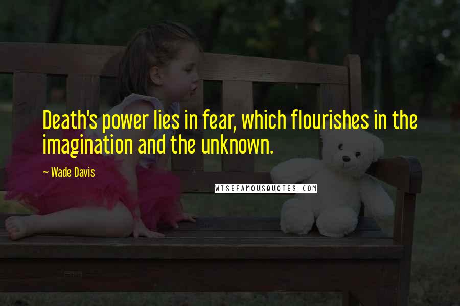 Wade Davis Quotes: Death's power lies in fear, which flourishes in the imagination and the unknown.