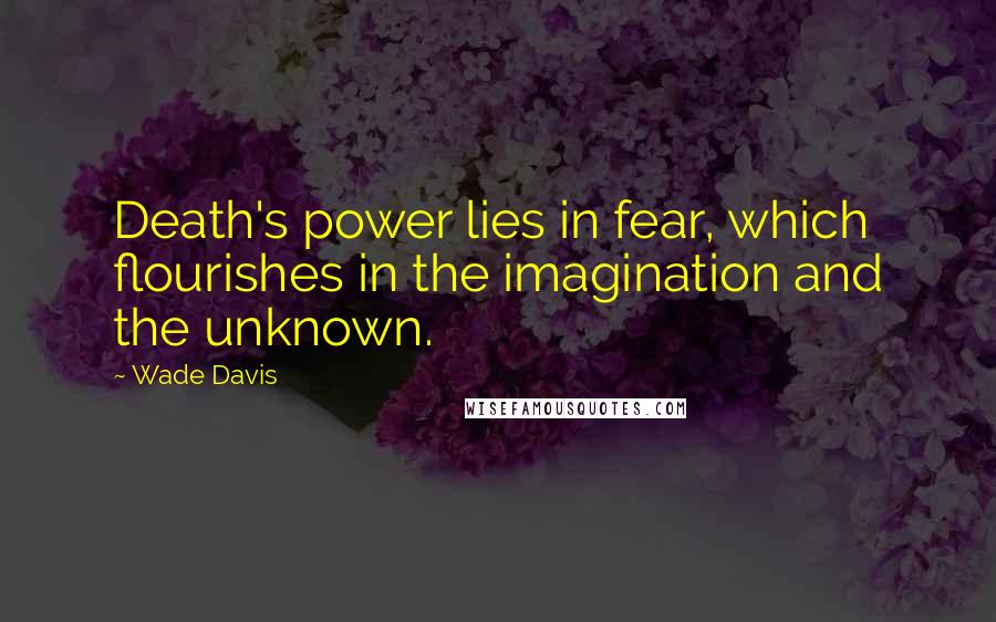 Wade Davis Quotes: Death's power lies in fear, which flourishes in the imagination and the unknown.