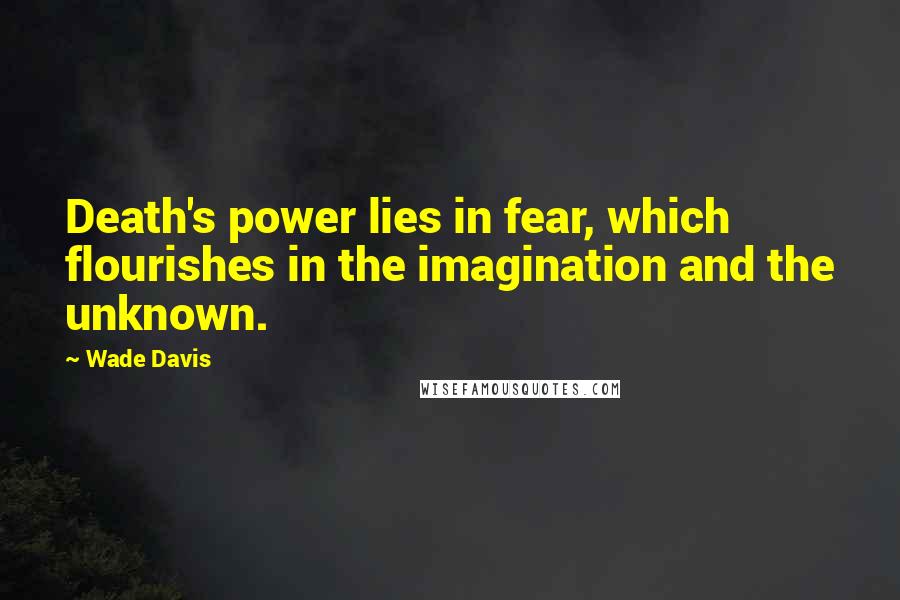 Wade Davis Quotes: Death's power lies in fear, which flourishes in the imagination and the unknown.