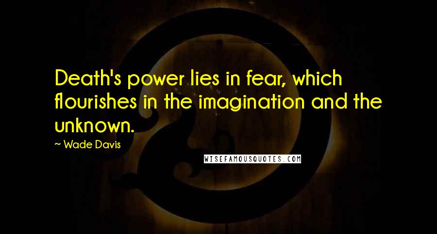 Wade Davis Quotes: Death's power lies in fear, which flourishes in the imagination and the unknown.