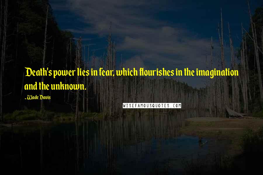 Wade Davis Quotes: Death's power lies in fear, which flourishes in the imagination and the unknown.