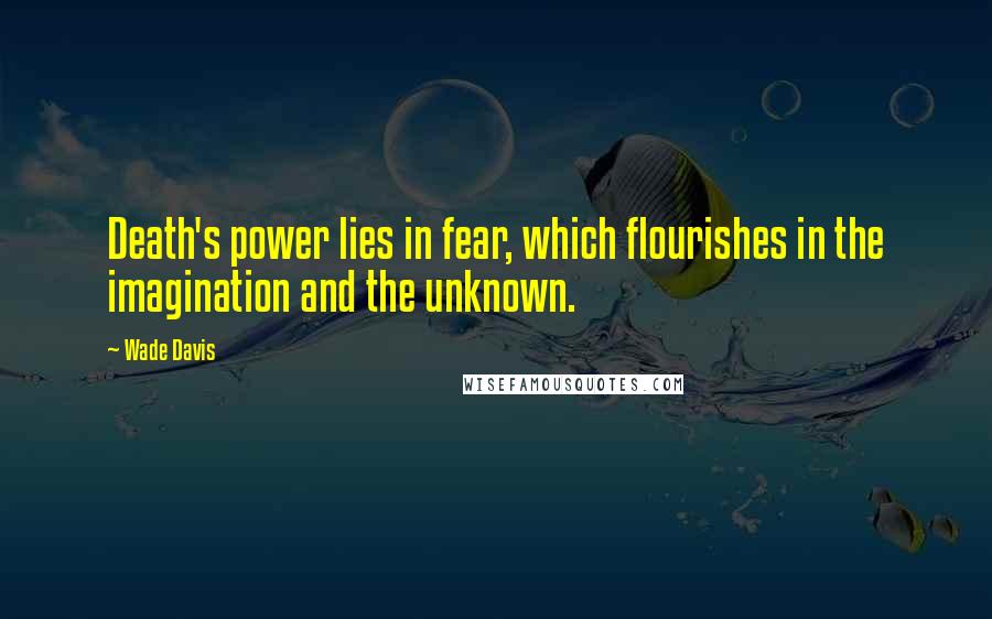 Wade Davis Quotes: Death's power lies in fear, which flourishes in the imagination and the unknown.