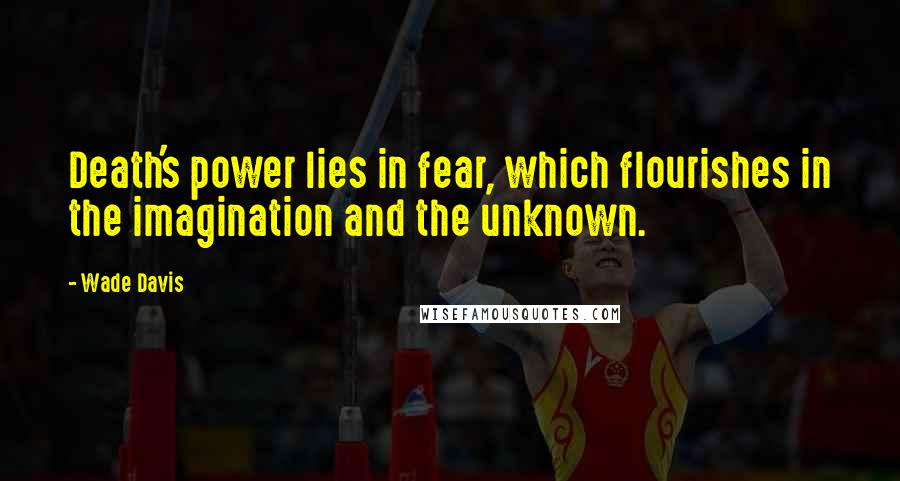 Wade Davis Quotes: Death's power lies in fear, which flourishes in the imagination and the unknown.