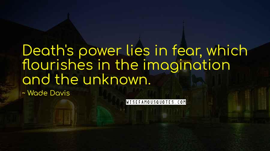 Wade Davis Quotes: Death's power lies in fear, which flourishes in the imagination and the unknown.