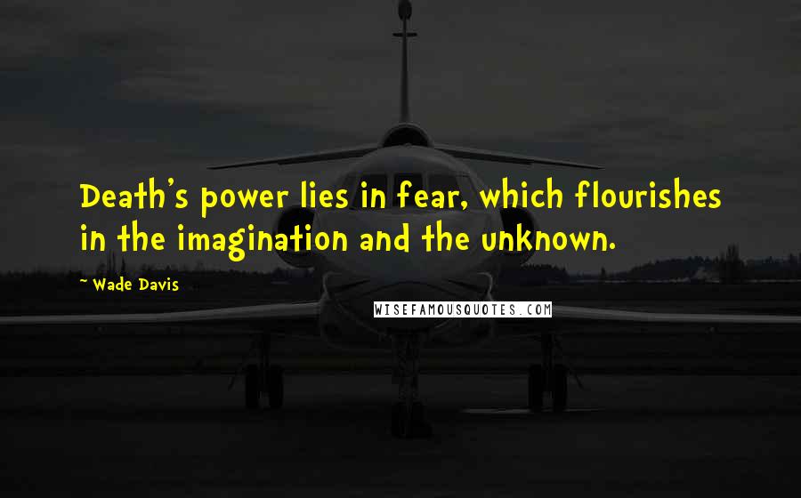 Wade Davis Quotes: Death's power lies in fear, which flourishes in the imagination and the unknown.