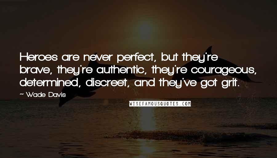 Wade Davis Quotes: Heroes are never perfect, but they're brave, they're authentic, they're courageous, determined, discreet, and they've got grit.