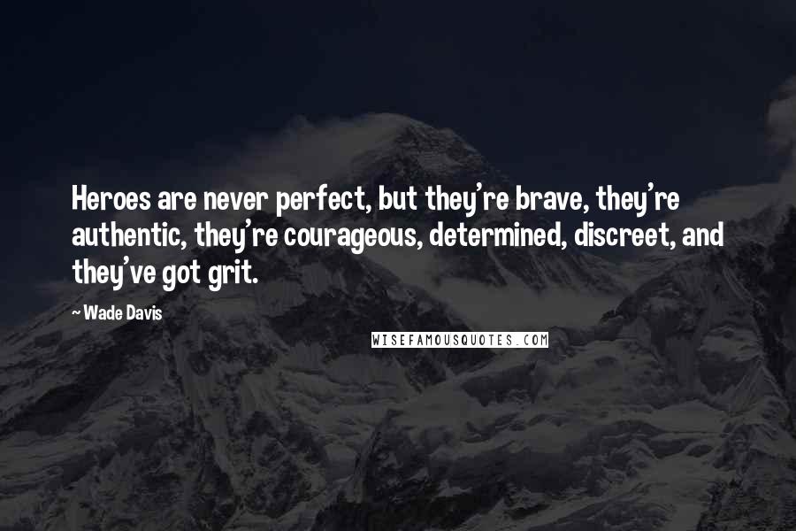 Wade Davis Quotes: Heroes are never perfect, but they're brave, they're authentic, they're courageous, determined, discreet, and they've got grit.