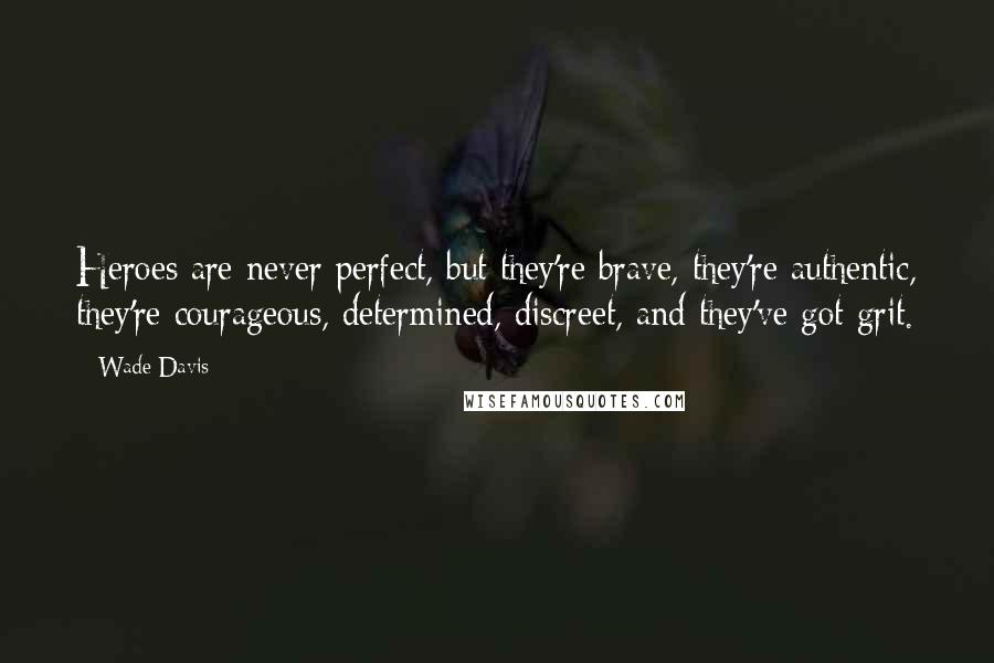 Wade Davis Quotes: Heroes are never perfect, but they're brave, they're authentic, they're courageous, determined, discreet, and they've got grit.