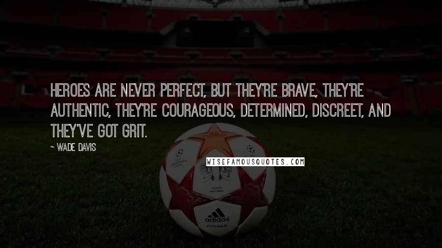 Wade Davis Quotes: Heroes are never perfect, but they're brave, they're authentic, they're courageous, determined, discreet, and they've got grit.