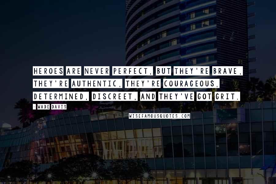 Wade Davis Quotes: Heroes are never perfect, but they're brave, they're authentic, they're courageous, determined, discreet, and they've got grit.